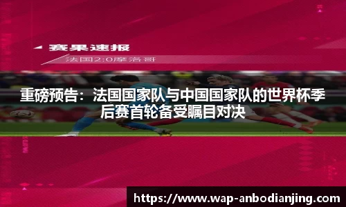 重磅预告：法国国家队与中国国家队的世界杯季后赛首轮备受瞩目对决